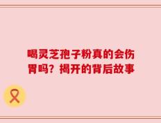 喝灵芝孢子粉真的会伤胃吗？揭开的背后故事