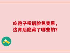 吃孢子粉后脸色变黑，这背后隐藏了哪些的？