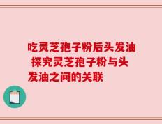 吃灵芝孢子粉后头发油 探究灵芝孢子粉与头发油之间的关联