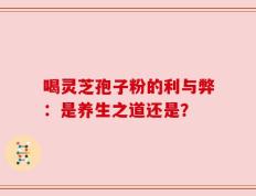 喝灵芝孢子粉的利与弊：是养生之道还是？