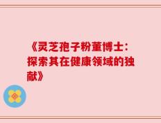 《灵芝孢子粉董博士：探索其在健康领域的独献》