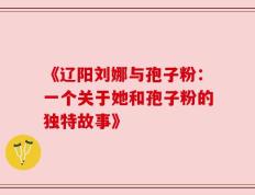 《辽阳刘娜与孢子粉：一个关于她和孢子粉的独特故事》