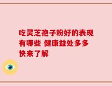 吃灵芝孢子粉好的表现有哪些 健康益处多多快来了解