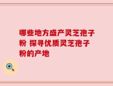 哪些地方盛产灵芝孢子粉 探寻优质灵芝孢子粉的产地