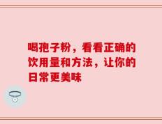 喝孢子粉，看看正确的饮用量和方法，让你的日常更美味