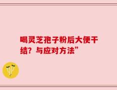喝灵芝孢子粉后大便干结？与应对方法”