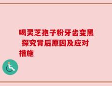 喝灵芝孢子粉牙齿变黑 探究背后原因及应对措施