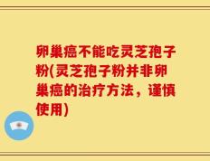 卵巢癌不能吃灵芝孢子粉(灵芝孢子粉并非卵巢癌的治疗方法，谨慎使用)