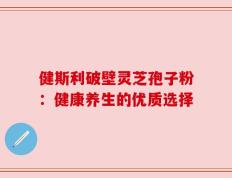 健斯利破壁灵芝孢子粉：健康养生的优质选择