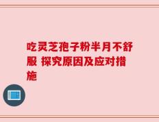 吃灵芝孢子粉半月不舒服 探究原因及应对措施