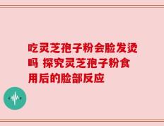吃灵芝孢子粉会脸发烫吗 探究灵芝孢子粉食用后的脸部反应