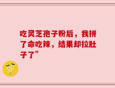 吃灵芝孢子粉后，我拼了命吃辣，结果却拉肚子了”