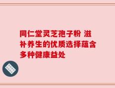 同仁堂灵芝孢子粉 滋补养生的优质选择蕴含多种健康益处