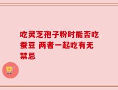 吃灵芝孢子粉时能否吃蚕豆 两者一起吃有无禁忌