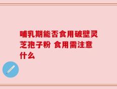 哺乳期能否食用破壁灵芝孢子粉 食用需注意什么