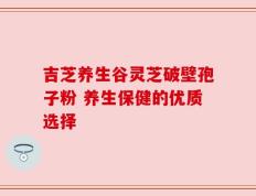 吉芝养生谷灵芝破壁孢子粉 养生保健的优质选择