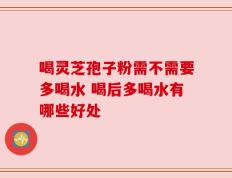 喝灵芝孢子粉需不需要多喝水 喝后多喝水有哪些好处