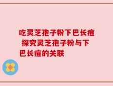 吃灵芝孢子粉下巴长痘 探究灵芝孢子粉与下巴长痘的关联