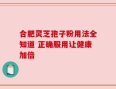 合肥灵芝孢子粉用法全知道 正确服用让健康加倍