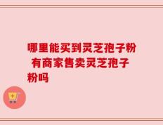 哪里能买到灵芝孢子粉 有商家售卖灵芝孢子粉吗
