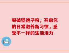 喝破壁孢子粉，开启你的日常滋养新习惯，感受不一样的生活活力