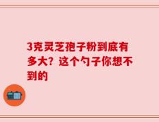 3克灵芝孢子粉到底有多大？这个勺子你想不到的