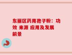 东丽区药用孢子粉：功效 来源 应用及发展前景
