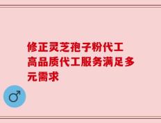 修正灵芝孢子粉代工 高品质代工服务满足多元需求
