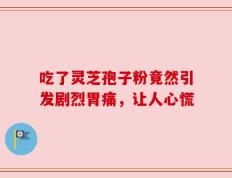 吃了灵芝孢子粉竟然引发剧烈胃痛，让人心慌