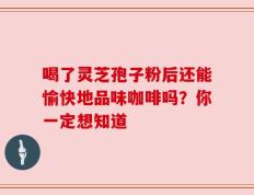 喝了灵芝孢子粉后还能愉快地品味咖啡吗？你一定想知道