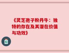 《灵芝孢子粉丹牛：独特的存在及其潜在价值与功效》