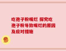 吃孢子粉嘴烂 探究吃孢子粉导致嘴烂的原因及应对措施