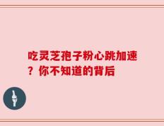 吃灵芝孢子粉心跳加速？你不知道的背后