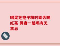 喝灵芝孢子粉时能否喝红茶 两者一起喝有无禁忌