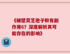 《破壁灵芝孢子粉有副作用6？深度解析其可能存在的影响》