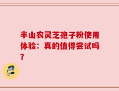 半山农灵芝孢子粉使用体验：真的值得尝试吗？