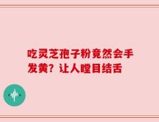 吃灵芝孢子粉竟然会手发黄？让人瞠目结舌