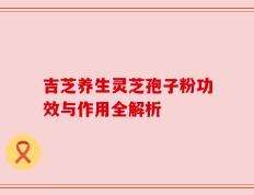 吉芝养生灵芝孢子粉功效与作用全解析