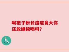 喝孢子粉长痘痘竟大你还敢继续喝吗？