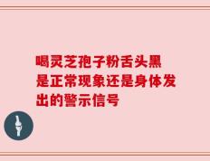 喝灵芝孢子粉舌头黑 是正常现象还是身体发出的警示信号