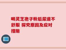 喝灵芝孢子粉后尿道不舒服 探究原因及应对措施