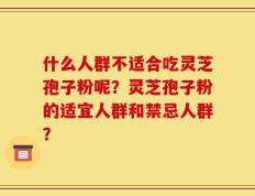 什么人群不适合吃灵芝孢子粉呢？灵芝孢子粉的适宜人群和禁忌人群？