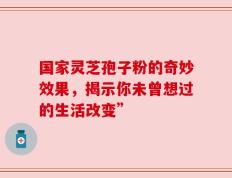 国家灵芝孢子粉的奇妙效果，揭示你未曾想过的生活改变”