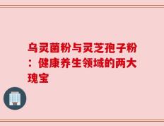 乌灵菌粉与灵芝孢子粉：健康养生领域的两大瑰宝