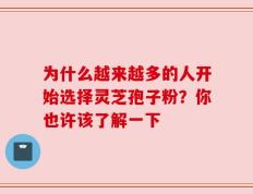 为什么越来越多的人开始选择灵芝孢子粉？你也许该了解一下