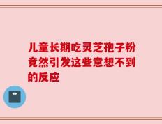 儿童长期吃灵芝孢子粉竟然引发这些意想不到的反应