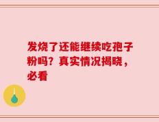 发烧了还能继续吃孢子粉吗？真实情况揭晓，必看