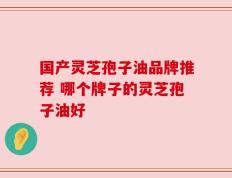 国产灵芝孢子油品牌推荐 哪个牌子的灵芝孢子油好
