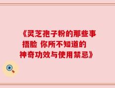 《灵芝孢子粉的那些事 捂脸 你所不知道的神奇功效与使用禁忌》
