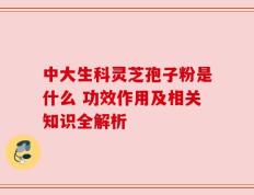 中大生科灵芝孢子粉是什么 功效作用及相关知识全解析